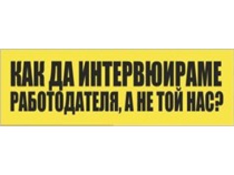 "Как да интервюираме рабодотателя, а не той нас?